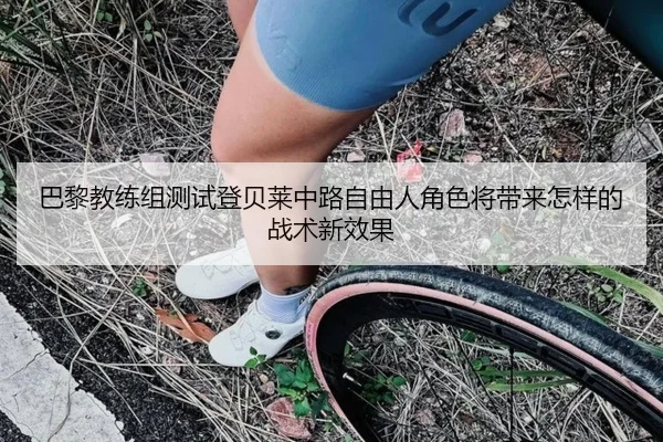 巴黎教练组测试登贝莱中路自由人角色将带来怎样的战术新效果